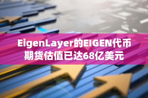 EigenLayer的EIGEN代币期货估值已达68亿美元