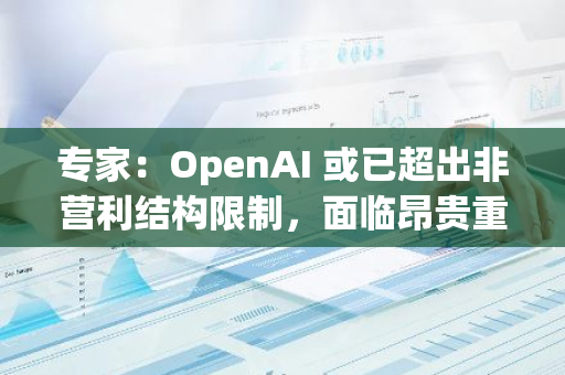 专家：OpenAI 或已超出非营利结构限制，面临昂贵重组