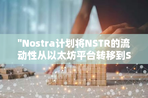 "Nostra计划将NSTR的流动性从以太坊平台转移到Starknet网络：一次重大的战略转变"