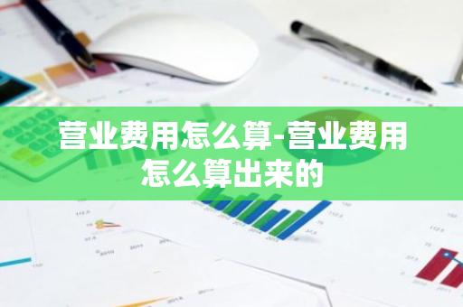 营业费用怎么算-营业费用怎么算出来的