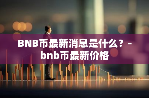 BNB币最新消息是什么？-bnb币最新价格