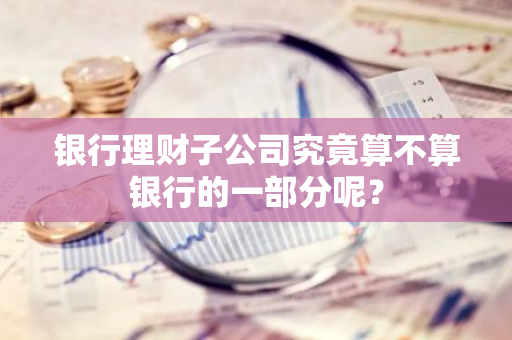 银行理财子公司究竟算不算银行的一部分呢？