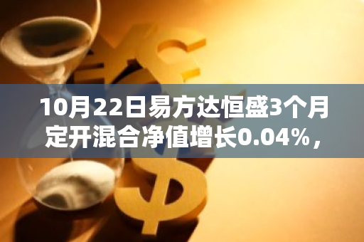 10月22日易方达恒盛3个月定开混合净值增长0.04%，今年来累计上涨7.21%