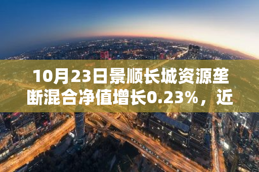 10月23日景顺长城资源垄断混合净值增长0.23%，近1个月累计上涨27.27%