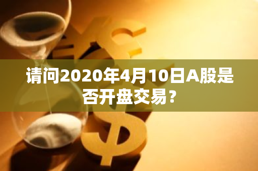 请问2020年4月10日A股是否开盘交易？