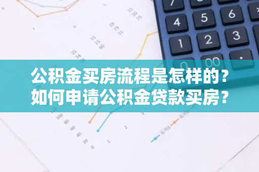 公积金买房流程是怎样的？如何申请公积金贷款买房？