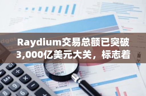 Raydium交易总额已突破3,000亿美元大关，标志着其在加密货币市场的卓越表现