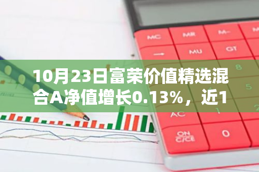 10月23日富荣价值精选混合A净值增长0.13%，近1个月累计上涨2.39%