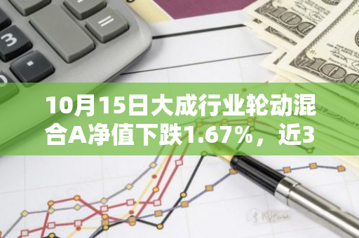 10月15日大成行业轮动混合A净值下跌1.67%，近3个月累计上涨6.82%