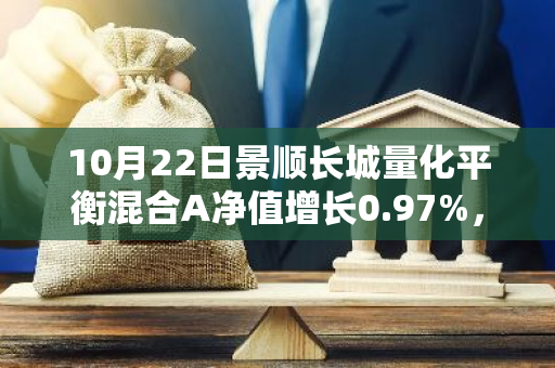 10月22日景顺长城量化平衡混合A净值增长0.97%，近1个月累计上涨20.77%