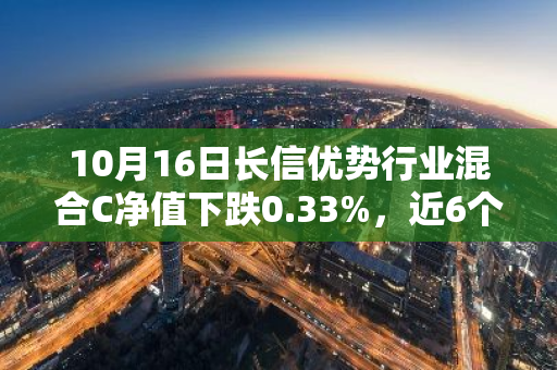 10月16日长信优势行业混合C净值下跌0.33%，近6个月累计上涨16.23%