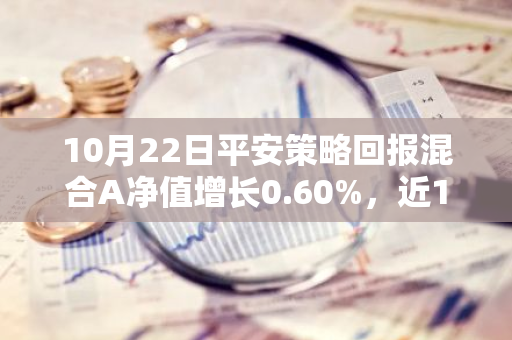 10月22日平安策略回报混合A净值增长0.60%，近1个月累计上涨17.59%