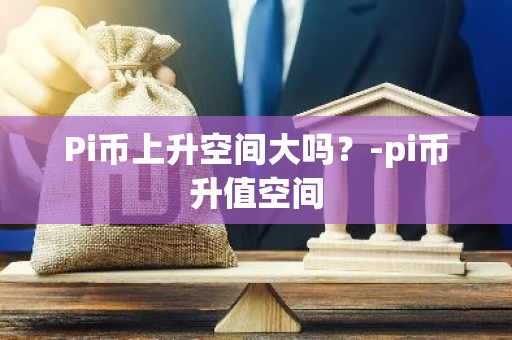 Pi币上升空间大吗？-pi币升值空间