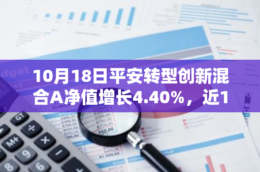 10月18日平安转型创新混合A净值增长4.40%，近1个月累计上涨16.86%