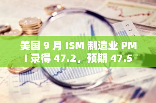 美国 9 月 ISM 制造业 PMI 录得 47.2，预期 47.5