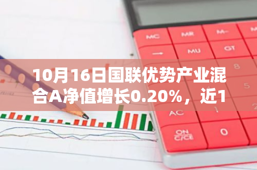 10月16日国联优势产业混合A净值增长0.20%，近1个月累计上涨10.78%