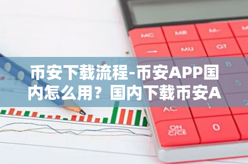 币安下载流程-币安APP国内怎么用？国内下载币安APP教程