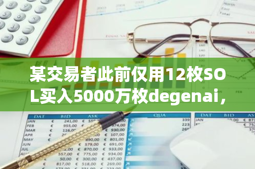 某交易者此前仅用12枚SOL买入5000万枚degenai，当前仍持有3500万枚价值已升至112万美元