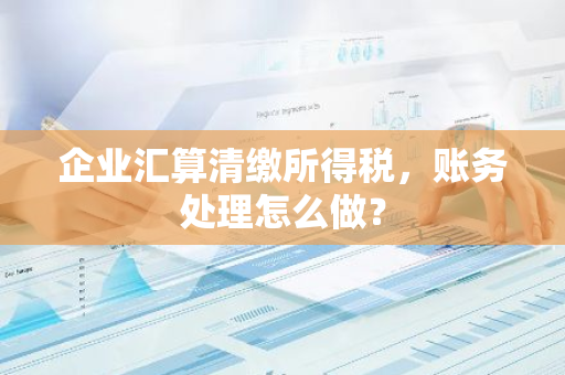 企业汇算清缴所得税，账务处理怎么做？