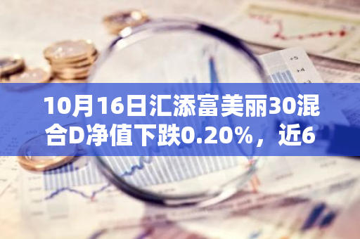 10月16日汇添富美丽30混合D净值下跌0.20%，近6个月累计下跌1.65%