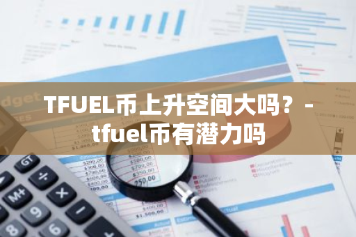 TFUEL币上升空间大吗？-tfuel币有潜力吗