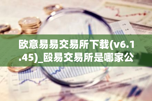 欧意易易交易所下载(v6.1.45)_殴易交易所是哪家公司的