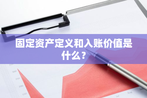 固定资产定义和入账价值是什么？