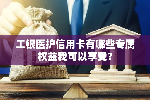 工银医护信用卡有哪些专属权益我可以享受？