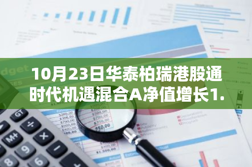 10月23日华泰柏瑞港股通时代机遇混合A净值增长1.18%，近6个月累计上涨46.35%