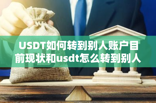 USDT如何转到别人账户目前现状和usdt怎么转到别人账户详细介绍