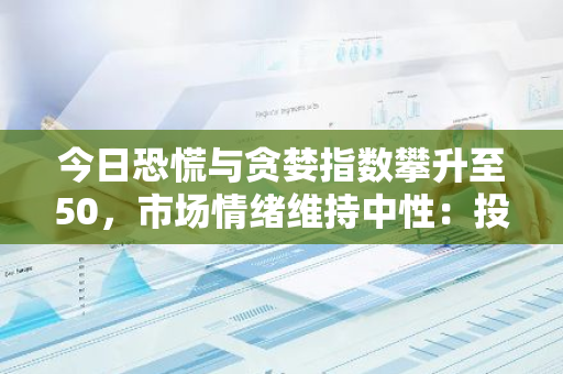 今日恐慌与贪婪指数攀升至50，市场情绪维持中性：投资者需保持谨慎观望