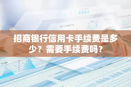 招商银行信用卡手续费是多少？需要手续费吗？