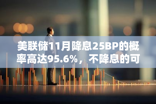 美联储11月降息25BP的概率高达95.6%，不降息的可能性仅为4.4%