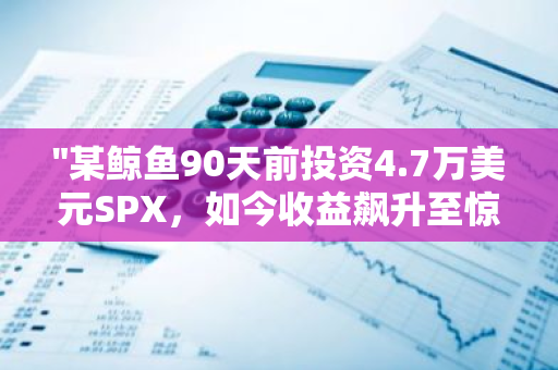 "某鲸鱼90天前投资4.7万美元SPX，如今收益飙升至惊人的26倍！"