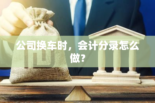 公司换车时，会计分录怎么做？