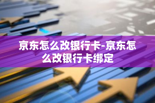 京东怎么改银行卡-京东怎么改银行卡绑定