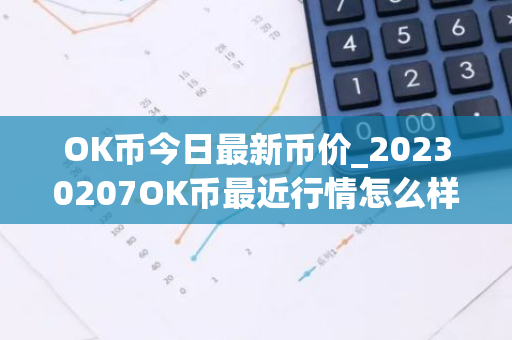 OK币今日最新币价_20230207OK币最近行情怎么样？