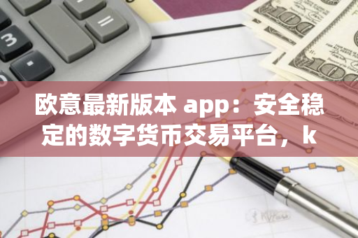 欧意最新版本 app：安全稳定的数字货币交易平台，kcash 币前景如何？