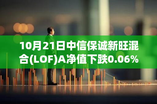 10月21日中信保诚新旺混合(LOF)A净值下跌0.06%，近3个月累计上涨1.48%