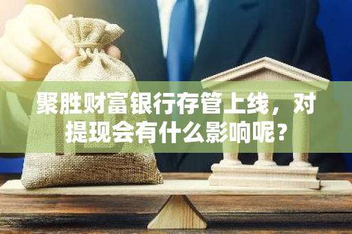 聚胜财富银行存管上线，对提现会有什么影响呢？