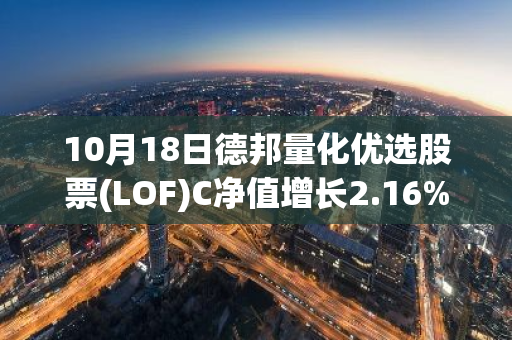 10月18日德邦量化优选股票(LOF)C净值增长2.16%，近1个月累计上涨16.67%