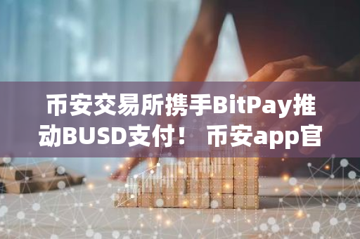 币安交易所携手BitPay推动BUSD支付！ 币安app官方下载最新版