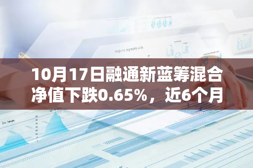 10月17日融通新蓝筹混合净值下跌0.65%，近6个月累计下跌0.85%