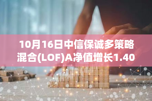 10月16日中信保诚多策略混合(LOF)A净值增长1.40%，近6个月累计上涨35.15%