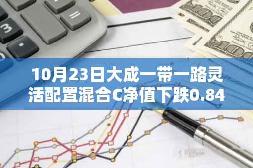 10月23日大成一带一路灵活配置混合C净值下跌0.84%，今年来累计下跌4.46%