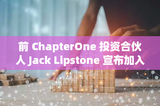 前 ChapterOne 投资合伙人 Jack Lipstone 宣布加入 Sei 网络