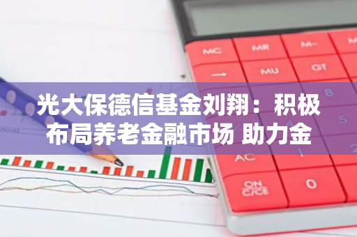 光大保德信基金刘翔：积极布局养老金融市场 助力金融强国建设