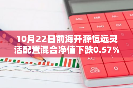 10月22日前海开源恒远灵活配置混合净值下跌0.57%，近3个月累计上涨24.99%