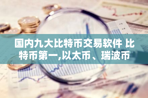 国内九大比特币交易软件 比特币第一,以太币、瑞波币上榜