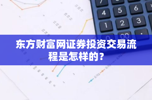 东方财富网证券投资交易流程是怎样的？